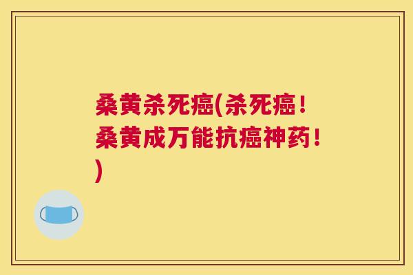 桑黄杀死(杀死!桑黄成万能抗神药!) 桑黄杀死(杀死!桑黄成万能抗神药!)