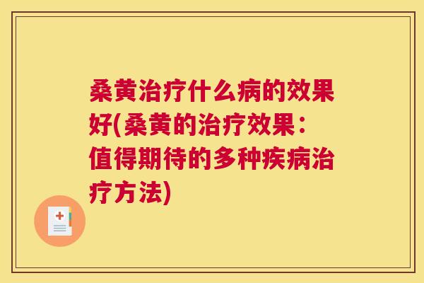 桑黄什么的效果好(桑黄的效果:值得期待的多种方法) 桑黄什么的效果好(桑黄的效果:值得期待的多种方法)