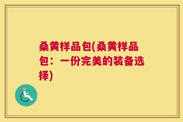 桑黄样品包(桑黄样品包:一份完美的装备选择) 桑黄样品包(桑黄样品包:一份完美的装备选择)