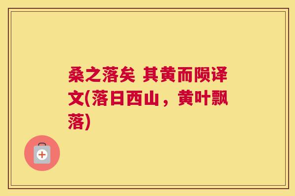 桑之落矣 其黄而陨译文(落日西山,黄叶飘落) 桑之落矣 其黄而陨译文(落日西山,黄叶飘落)