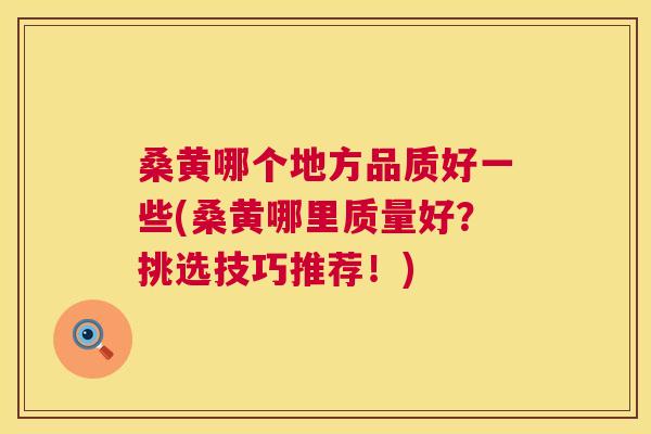 桑黄哪个地方品质好一些(桑黄哪里质量好?挑选技巧推荐!) 桑黄哪个地方品质好一些(桑黄哪里质量好?挑选技巧推荐!)
