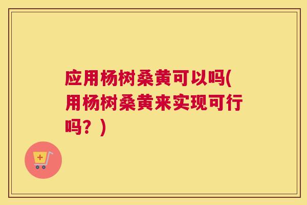 应用杨树桑黄可以吗(用杨树桑黄来实现可行吗?) 应用杨树桑黄可以吗(用杨树桑黄来实现可行吗?)