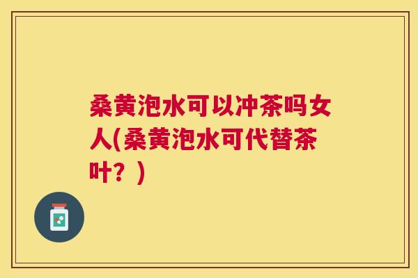 桑黄泡水可以冲茶吗女人(桑黄泡水可代替茶叶?) 桑黄泡水可以冲茶吗女人(桑黄泡水可代替茶叶?)