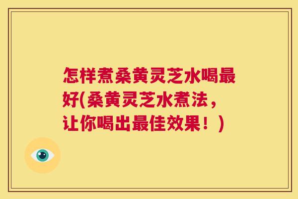 怎样煮桑黄灵芝水喝好(桑黄灵芝水煮法,让你喝出佳效果!) 怎样煮桑黄灵芝水喝好(桑黄灵芝水煮法,让你喝出佳效果!)