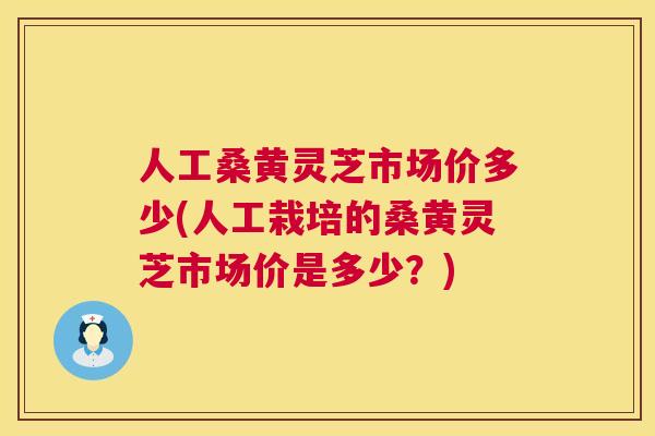 人工桑黄灵芝市场价多少(人工栽培的桑黄灵芝市场价是多少?) 人工桑黄灵芝市场价多少(人工栽培的桑黄灵芝市场价是多少?)