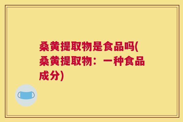 桑黄提取物是食品吗(桑黄提取物:一种食品成分) 桑黄提取物是食品吗(桑黄提取物:一种食品成分)