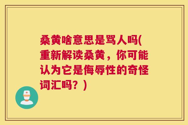 桑黄啥意思是骂人吗(重新解读桑黄,你可能认为它是侮辱性的奇怪词汇吗?) 桑黄啥意思是骂人吗(重新解读桑黄,你可能认为它是侮辱性的奇怪词汇吗?)