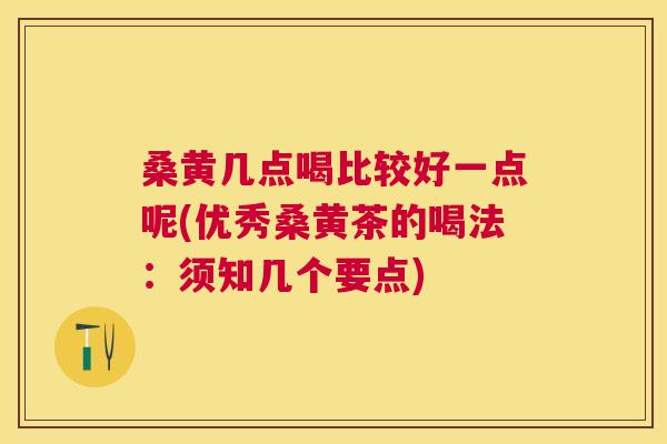 桑黄几点喝比较好一点呢(优秀桑黄茶的喝法:须知几个要点) 桑黄几点喝比较好一点呢(优秀桑黄茶的喝法:须知几个要点)