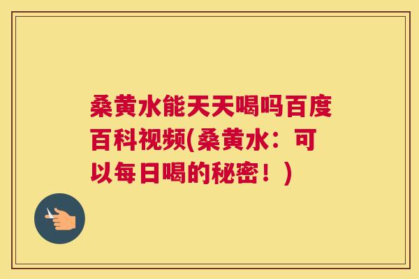 桑黄水能天天喝吗百度百科视频(桑黄水:可以每日喝的秘密!) 桑黄水能天天喝吗百度百科视频(桑黄水:可以每日喝的秘密!)