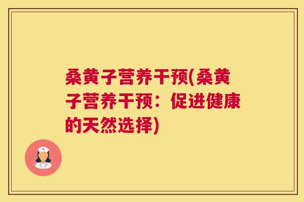 桑黄子营养干预(桑黄子营养干预:促进健康的天然选择) 桑黄子营养干预(桑黄子营养干预:促进健康的天然选择)