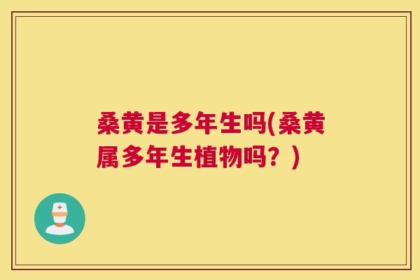 桑黄是多年生吗(桑黄属多年生植物吗?) 桑黄是多年生吗(桑黄属多年生植物吗?)