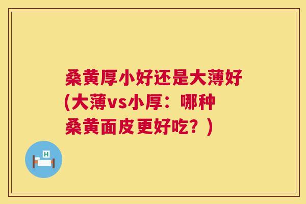 桑黄厚小好还是大薄好(大薄vs小厚:哪种桑黄面皮更好吃?) 桑黄厚小好还是大薄好(大薄vs小厚:哪种桑黄面皮更好吃?)