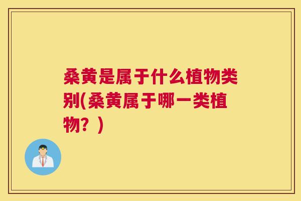 桑黄是属于什么植物类别(桑黄属于哪一类植物?) 桑黄是属于什么植物类别(桑黄属于哪一类植物?)