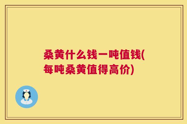桑黄什么钱一吨值钱(每吨桑黄值得高价) 桑黄什么钱一吨值钱(每吨桑黄值得高价)