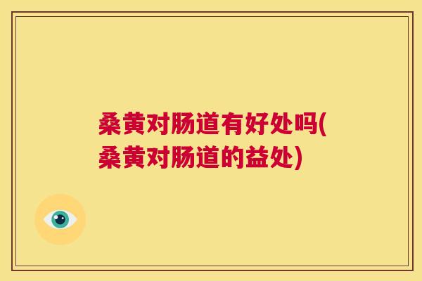 桑黄对肠道有好处吗(桑黄对肠道的益处) 桑黄对肠道有好处吗(桑黄对肠道的益处)