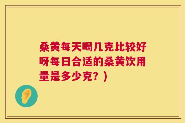 桑黄每天喝几克比较好呀每日合适的桑黄饮用量是多少克?) 桑黄每天喝几克比较好呀每日合适的桑黄饮用量是多少克?)