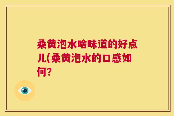 桑黄泡水啥味道的好点儿(桑黄泡水的口感如何? 桑黄泡水啥味道的好点儿(桑黄泡水的口感如何?