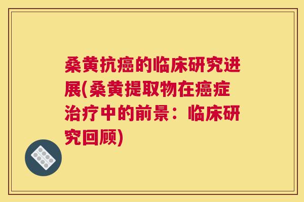 桑黄抗的临床研究进展(桑黄提取物在症中的前景:临床研究回顾) 桑黄抗的临床研究进展(桑黄提取物在症中的前景:临床研究回顾)