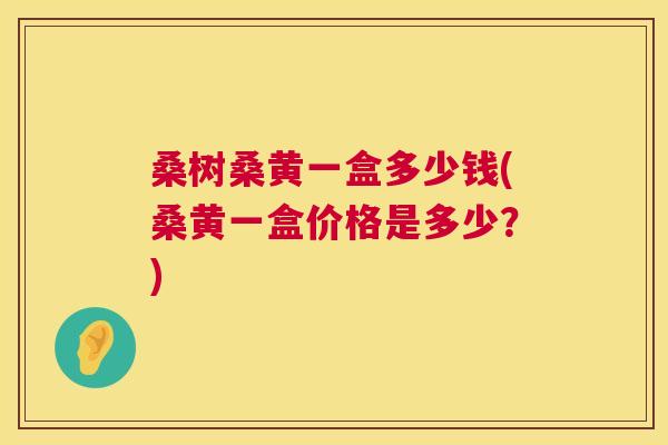 桑树桑黄一盒多少钱(桑黄一盒价格是多少?) 桑树桑黄一盒多少钱(桑黄一盒价格是多少?)