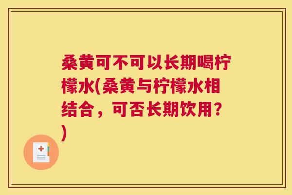 桑黄可不可以长期喝柠檬水(桑黄与柠檬水相结合，可否长期饮用？)