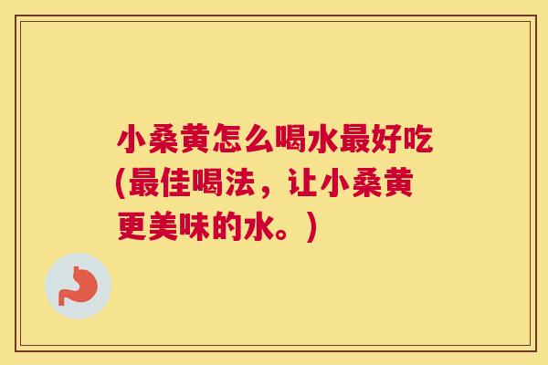 小桑黄怎么喝水好吃(佳喝法,让小桑黄更美味的水。) 小桑黄怎么喝水好吃(佳喝法,让小桑黄更美味的水。)