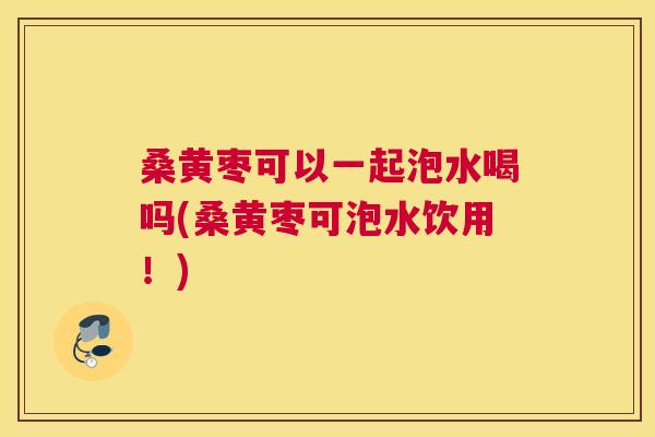 桑黄枣可以一起泡水喝吗(桑黄枣可泡水饮用!) 桑黄枣可以一起泡水喝吗(桑黄枣可泡水饮用!)