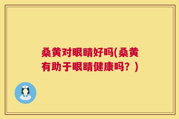 桑黄对眼睛好吗(桑黄有助于眼睛健康吗?) 桑黄对眼睛好吗(桑黄有助于眼睛健康吗?)