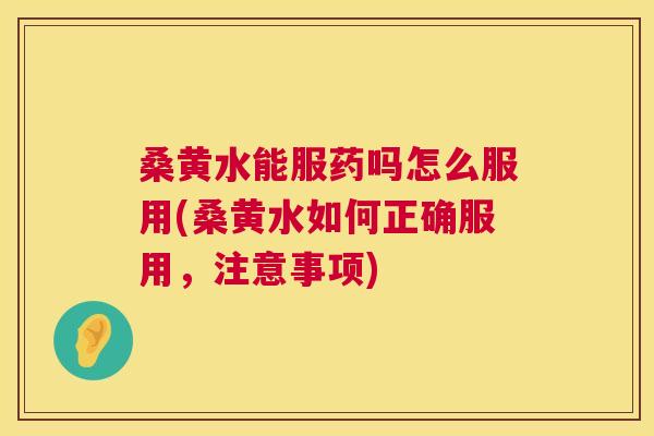 桑黄水能服药吗怎么服用(桑黄水如何正确服用，注意事项)