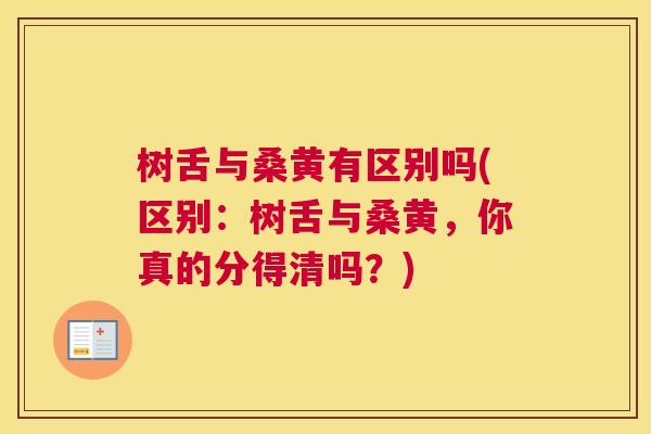 树舌与桑黄有区别吗(区别:树舌与桑黄,你真的分得清吗?) 树舌与桑黄有区别吗(区别:树舌与桑黄,你真的分得清吗?)