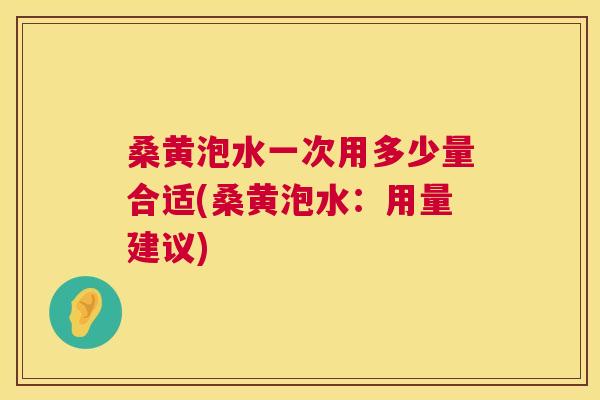 桑黄泡水一次用多少量合适(桑黄泡水:用量建议) 桑黄泡水一次用多少量合适(桑黄泡水:用量建议)