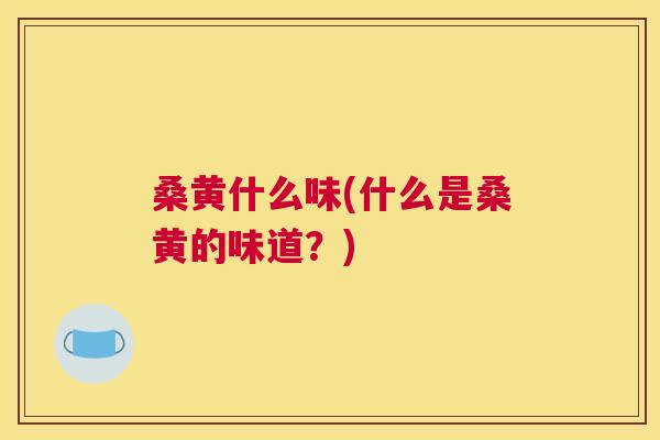 桑黄什么味(什么是桑黄的味道?) 桑黄什么味(什么是桑黄的味道?)