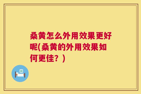 桑黄怎么外用效果更好呢(桑黄的外用效果如何更佳?) 桑黄怎么外用效果更好呢(桑黄的外用效果如何更佳?)