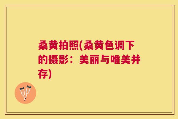 桑黄拍照(桑黄色调下的摄影:美丽与唯美并存) 桑黄拍照(桑黄色调下的摄影:美丽与唯美并存)