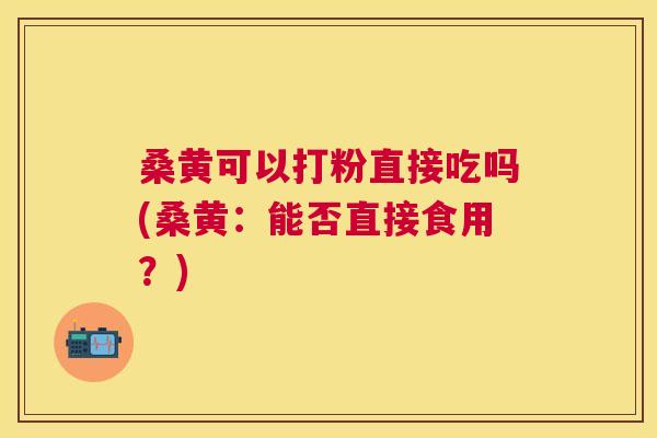 桑黄可以打粉直接吃吗(桑黄:能否直接食用?) 桑黄可以打粉直接吃吗(桑黄:能否直接食用?)