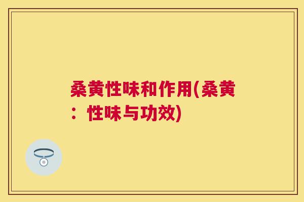 桑黄性味和作用(桑黄:性味与功效) 桑黄性味和作用(桑黄:性味与功效)