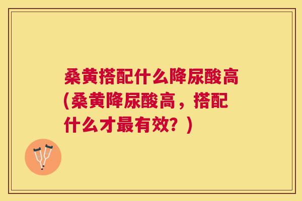 桑黄搭配什么降尿酸高(桑黄降尿酸高,搭配什么才有效?) 桑黄搭配什么降尿酸高(桑黄降尿酸高,搭配什么才有效?)