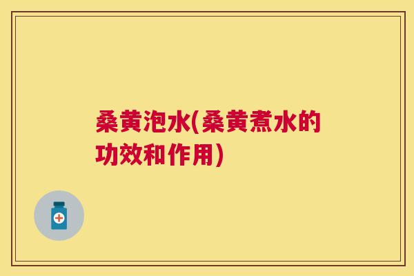 桑黄泡水(桑黄煮水的功效和作用) 桑黄泡水(桑黄煮水的功效和作用)