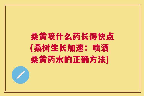 桑黄喷什么药长得快点(桑树生长加速:喷洒桑黄药水的正确方法) 桑黄喷什么药长得快点(桑树生长加速:喷洒桑黄药水的正确方法)