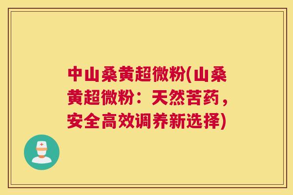 中山桑黄超微粉(山桑黄超微粉:天然苦药,安全高效调养新选择) 中山桑黄超微粉(山桑黄超微粉:天然苦药,安全高效调养新选择)