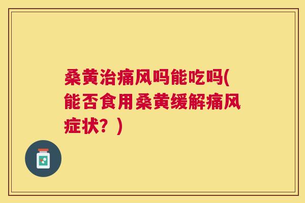 桑黄吗能吃吗(能否食用桑黄缓解症状?) 桑黄吗能吃吗(能否食用桑黄缓解症状?)