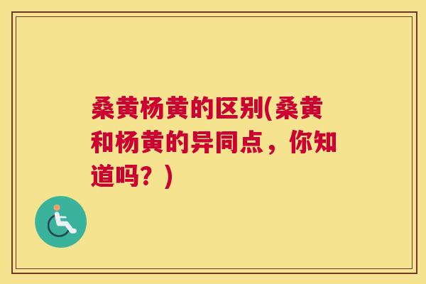 桑黄杨黄的区别(桑黄和杨黄的异同点,你知道吗?) 桑黄杨黄的区别(桑黄和杨黄的异同点,你知道吗?)