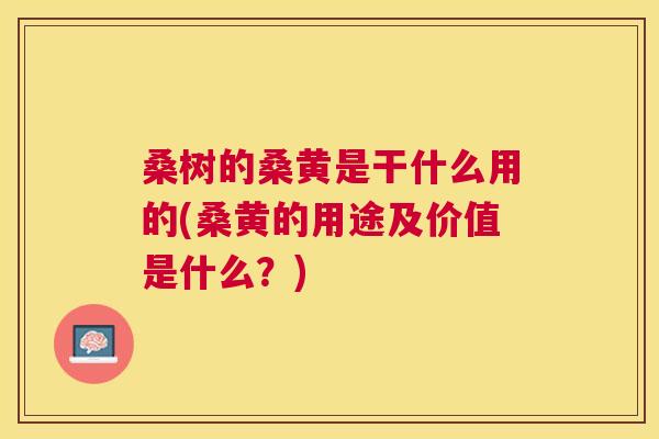 桑树的桑黄是干什么用的(桑黄的用途及价值是什么?) 桑树的桑黄是干什么用的(桑黄的用途及价值是什么?)