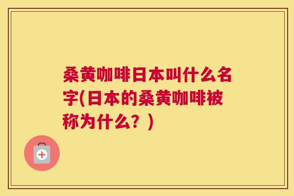 桑黄咖啡日本叫什么名字(日本的桑黄咖啡被称为什么?) 桑黄咖啡日本叫什么名字(日本的桑黄咖啡被称为什么?)