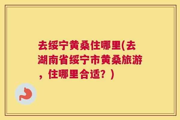 去绥宁黄桑住哪里(去湖南省绥宁市黄桑旅游,住哪里合适?) 去绥宁黄桑住哪里(去湖南省绥宁市黄桑旅游,住哪里合适?)