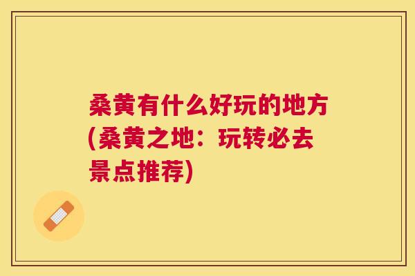 桑黄有什么好玩的地方(桑黄之地:玩转必去景点推荐) 桑黄有什么好玩的地方(桑黄之地:玩转必去景点推荐)