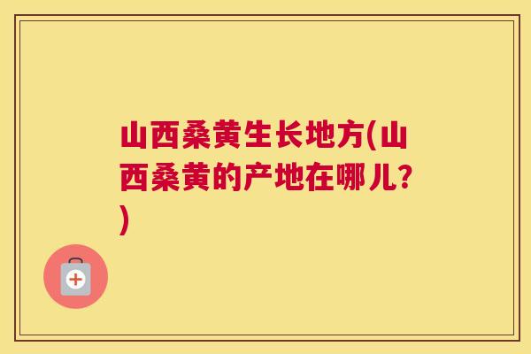 山西桑黄生长地方(山西桑黄的产地在哪儿?) 山西桑黄生长地方(山西桑黄的产地在哪儿?)