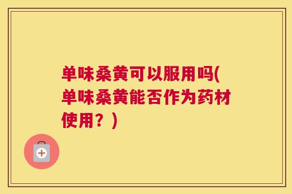 单味桑黄可以服用吗(单味桑黄能否作为药材使用？)