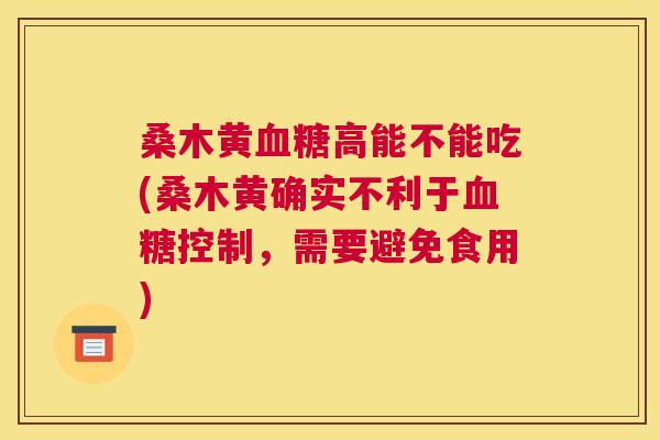 桑木黄高能不能吃(桑木黄确实不利于控制,需要避免食用) 桑木黄高能不能吃(桑木黄确实不利于控制,需要避免食用)