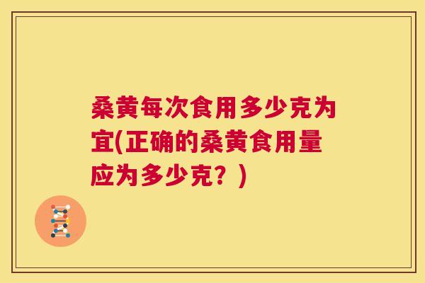 桑黄每次食用多少克为宜(正确的桑黄食用量应为多少克?) 桑黄每次食用多少克为宜(正确的桑黄食用量应为多少克?)