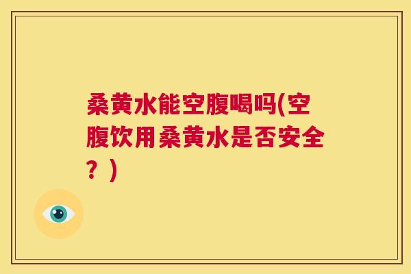桑黄水能空腹喝吗(空腹饮用桑黄水是否安全?) 桑黄水能空腹喝吗(空腹饮用桑黄水是否安全?)